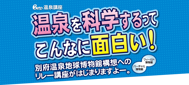 別府温泉地球博物館　Be'p温泉講座　「温泉を科学するってこんなに面白い！」　別府温泉地球博物館構想への
リレー講座がはじまりますよー。