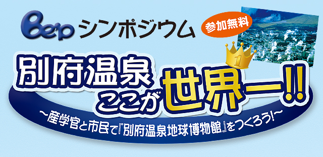 別府温泉地球博物館　Be'pシンポジウム【別府温泉　ここが世界一】～産学官と市民で「別府温泉地球博物館」をつくろう！～入場無料