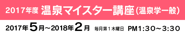 2017年度 「温泉マイスター講座」(温泉学一般)
2017年5月~2018年2月 毎月第1木曜 PM1:00~3:00