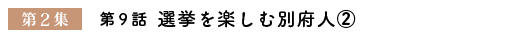 第２集　第９話　『選挙を楽しむ別府人②』